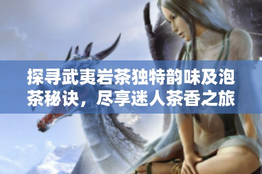 探寻武夷岩茶独特韵味及泡茶秘诀，尽享迷人茶香之旅