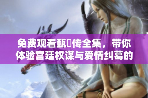 免费观看甄嬛传全集，带你体验宫廷权谋与爱情纠葛的精彩剧情