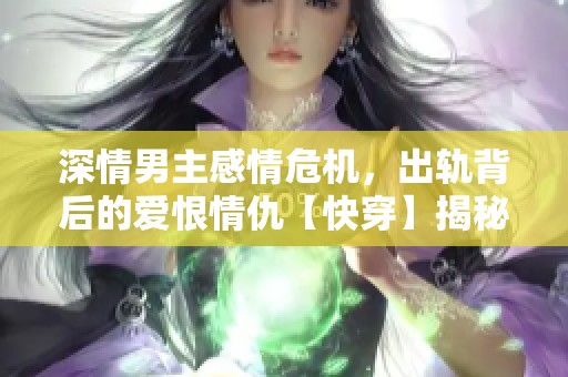 深情男主感情危机，出轨背后的爱恨情仇【快穿】揭秘