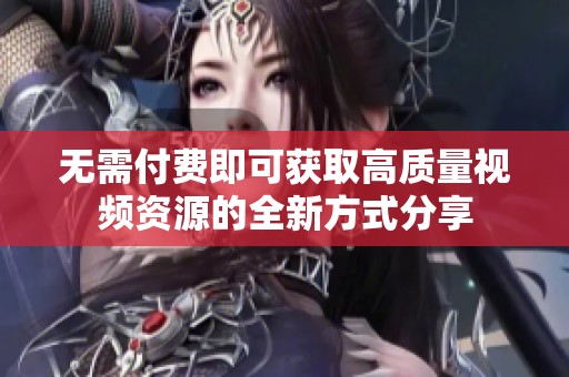 无需付费即可获取高质量视频资源的全新方式分享