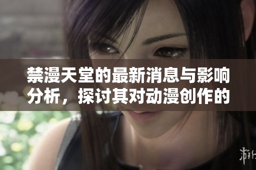 禁漫天堂的最新消息与影响分析，探讨其对动漫创作的未来影响