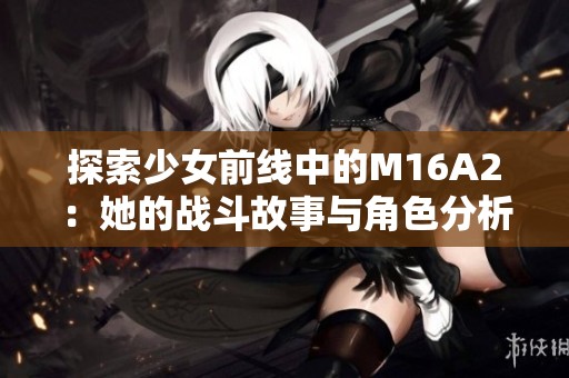 探索少女前线中的M16A2：她的战斗故事与角色分析