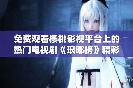 免费观看樱桃影视平台上的热门电视剧《琅琊榜》精彩内容分享