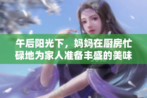 午后阳光下，妈妈在厨房忙碌地为家人准备丰盛的美味佳肴