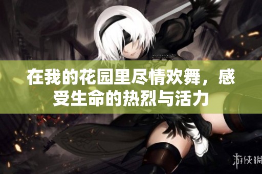 在我的花园里尽情欢舞，感受生命的热烈与活力