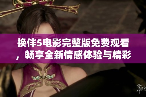 换伴5电影完整版免费观看，畅享全新情感体验与精彩剧情