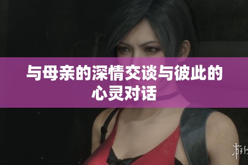 与母亲的深情交谈与彼此的心灵对话