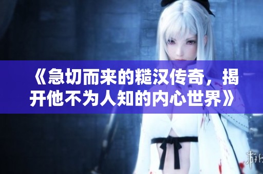 《急切而来的糙汉传奇，揭开他不为人知的内心世界》