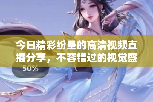 今日精彩纷呈的高清视频直播分享，不容错过的视觉盛宴