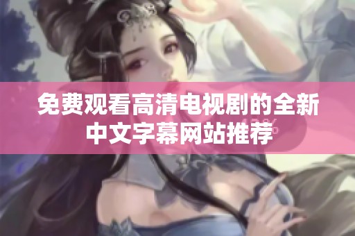 免费观看高清电视剧的全新中文字幕网站推荐