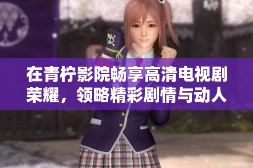 在青柠影院畅享高清电视剧荣耀，领略精彩剧情与动人故事