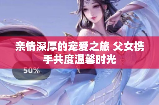 亲情深厚的宠爱之旅 父女携手共度温馨时光