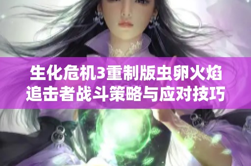 生化危机3重制版虫卵火焰追击者战斗策略与应对技巧解析
