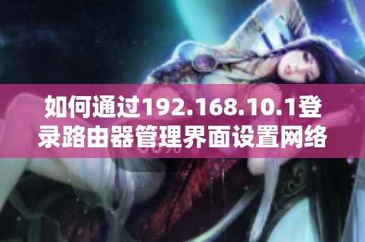 如何通过192.168.10.1登录路由器管理界面设置网络参数