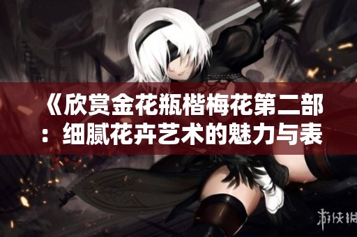 《欣赏金花瓶楷梅花第二部：细腻花卉艺术的魅力与表现》