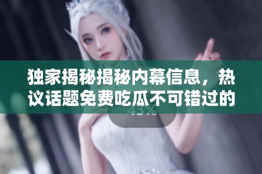 独家揭秘揭秘内幕信息，热议话题免费吃瓜不可错过的精彩内容