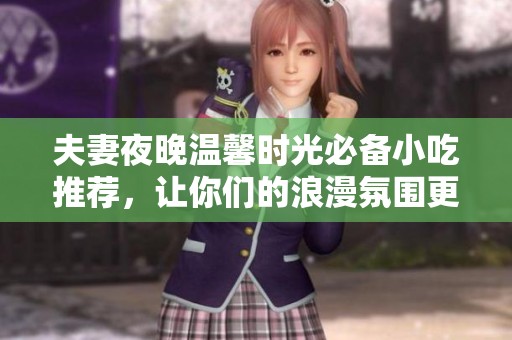 夫妻夜晚温馨时光必备小吃推荐，让你们的浪漫氛围更添美味！