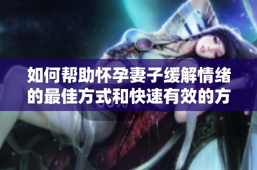 如何帮助怀孕妻子缓解情绪的最佳方式和快速有效的方法