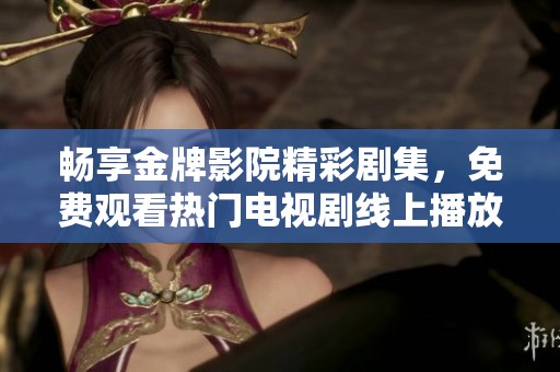 畅享金牌影院精彩剧集，免费观看热门电视剧线上播放