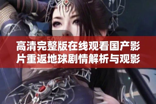 高清完整版在线观看国产影片重返地球剧情解析与观影体验分享