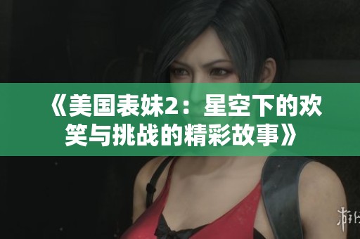 《美国表妹2：星空下的欢笑与挑战的精彩故事》
