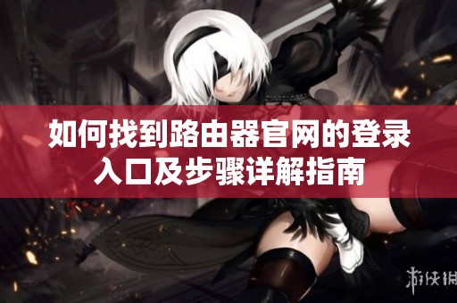 如何找到路由器官网的登录入口及步骤详解指南