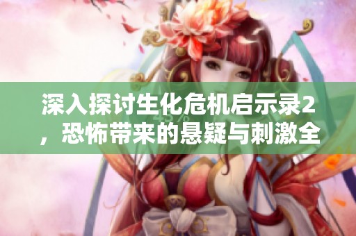 深入探讨生化危机启示录2，恐怖带来的悬疑与刺激全攻略