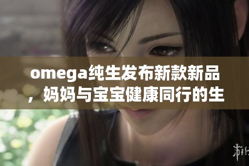 omega纯生发布新款新品，妈妈与宝宝健康同行的生活方式新选择