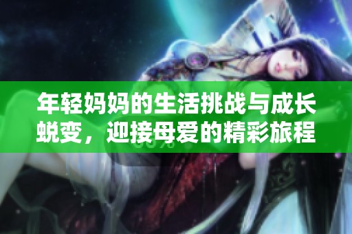 年轻妈妈的生活挑战与成长蜕变，迎接母爱的精彩旅程