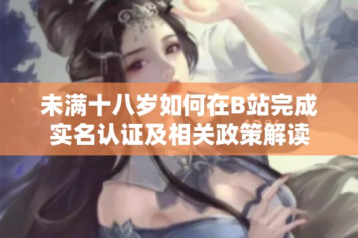 未满十八岁如何在B站完成实名认证及相关政策解读