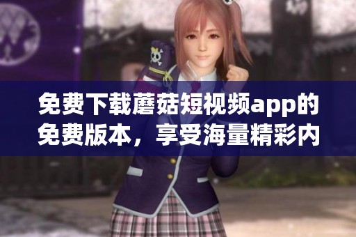 免费下载蘑菇短视频app的免费版本，享受海量精彩内容与创意体验