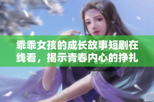 乖乖女孩的成长故事短剧在线看，揭示青春内心的挣扎与追求