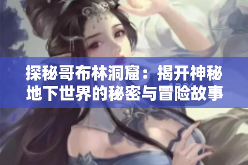 探秘哥布林洞窟：揭开神秘地下世界的秘密与冒险故事