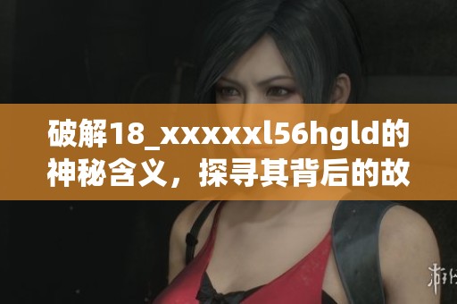 破解18_xxxxxl56hgld的神秘含义，探寻其背后的故事与影响