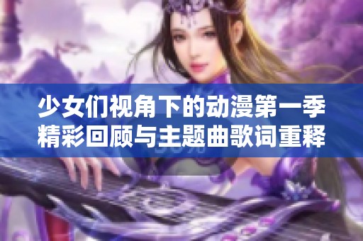 少女们视角下的动漫第一季精彩回顾与主题曲歌词重释