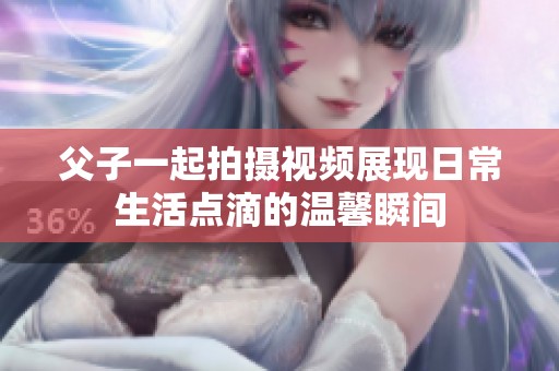 父子一起拍摄视频展现日常生活点滴的温馨瞬间