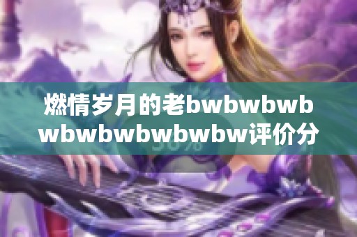 燃情岁月的老bwbwbwbwbwbwbwbwbw评价分析与启示探讨