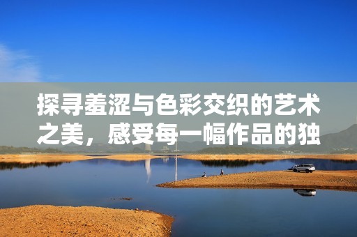 探寻羞涩与色彩交织的艺术之美，感受每一幅作品的独特魅力