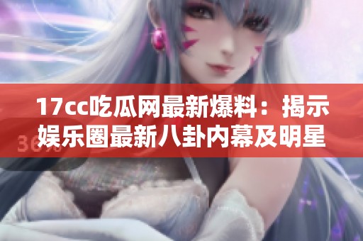 17cc吃瓜网最新爆料：揭示娱乐圈最新八卦内幕及明星动态大曝光