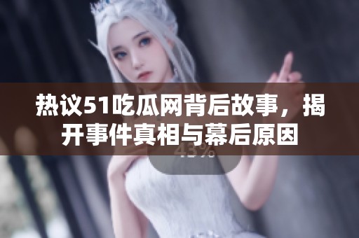 热议51吃瓜网背后故事，揭开事件真相与幕后原因