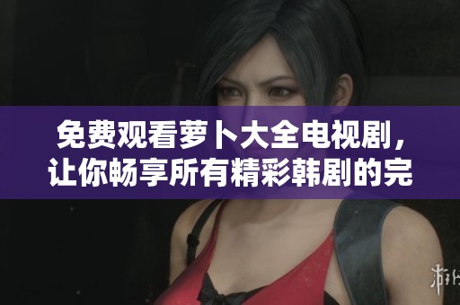 免费观看萝卜大全电视剧，让你畅享所有精彩韩剧的完美选择