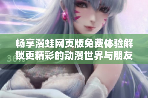 畅享漫蛙网页版免费体验解锁更精彩的动漫世界与朋友分享乐趣