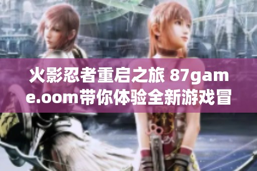 火影忍者重启之旅 87game.oom带你体验全新游戏冒险