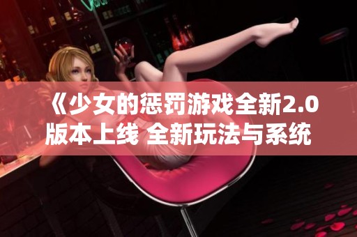 《少女的惩罚游戏全新2.0版本上线 全新玩法与系统揭秘》