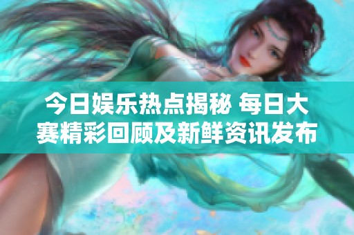 今日娱乐热点揭秘 每日大赛精彩回顾及新鲜资讯发布