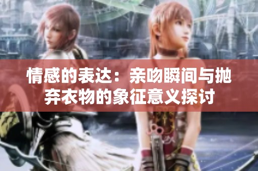 情感的表达：亲吻瞬间与抛弃衣物的象征意义探讨