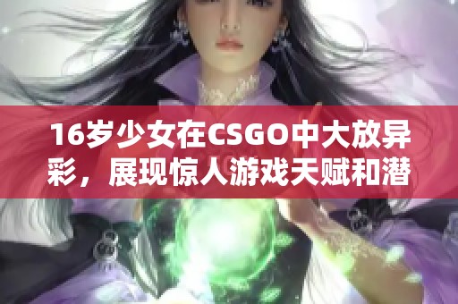 16岁少女在CSGO中大放异彩，展现惊人游戏天赋和潜力
