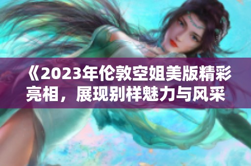 《2023年伦敦空姐美版精彩亮相，展现别样魅力与风采》
