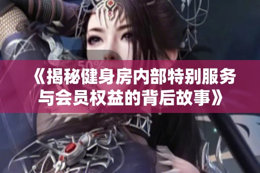 《揭秘健身房内部特别服务与会员权益的背后故事》