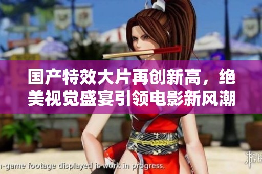 国产特效大片再创新高，绝美视觉盛宴引领电影新风潮